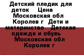 Детский пледик для деток. › Цена ­ 400 - Московская обл., Королев г. Дети и материнство » Детская одежда и обувь   . Московская обл.,Королев г.